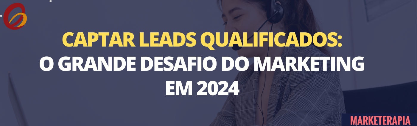Captar leads qualificados: o grande desafio do marketing em 2024