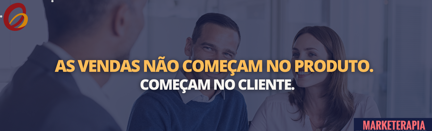 As vendas não começam no produto. Começam no cliente.