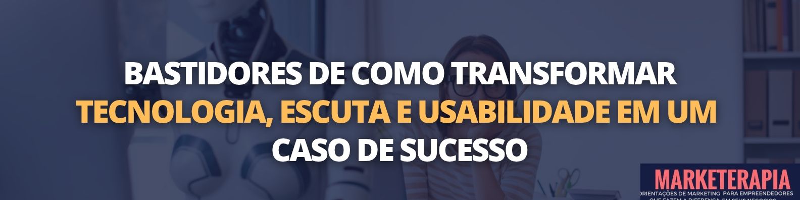 Transformar tecnologia, escuta e usabilidade em um caso de sucesso
